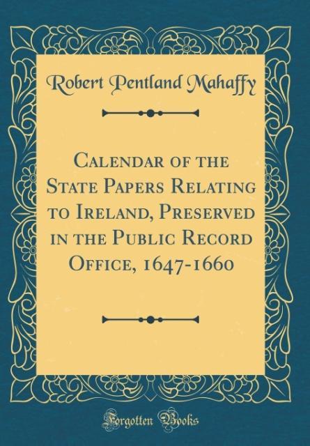 Calendar of the State Papers Relating to Ireland, Preserved in the Public Record Office, 1647-1660 (Classic Reprint) als Buch von Robert Pentland ... - Robert Pentland Mahaffy
