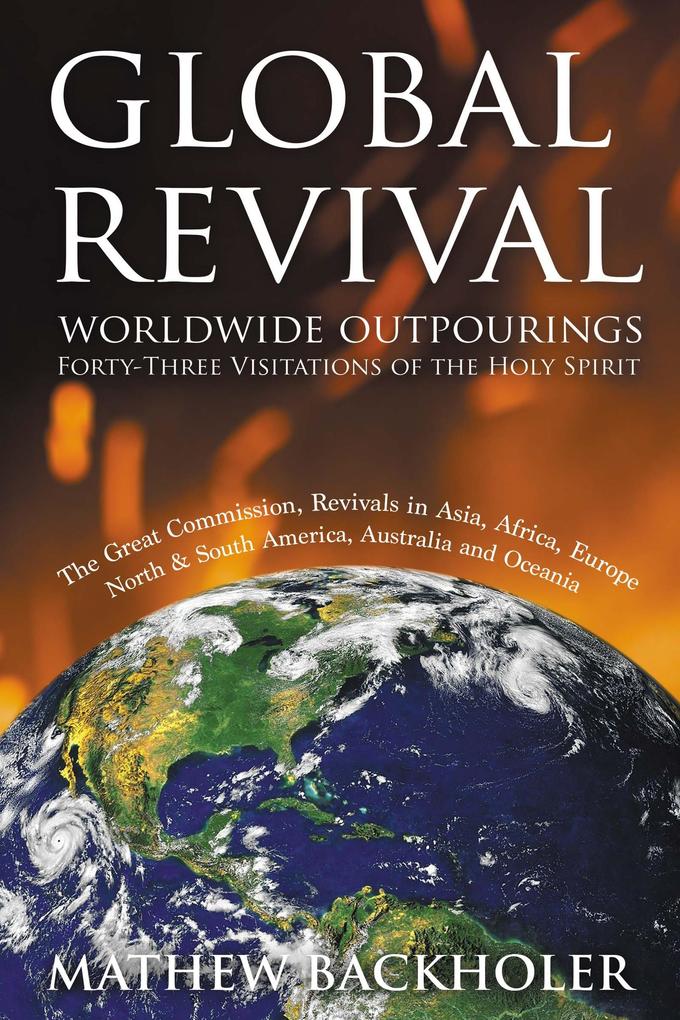 Global Revival Worldwide Outpourings Forty-Three Visitations of the Holy Spirit: The Great Commission Revivals in Asia Africa Europe North and South America Australia and Oceania