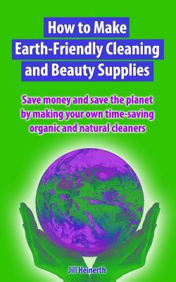 How to Make Earth-Friendly Cleaning and Beauty Supplies: Save money and save the planet by making your own time-saving organic cleaners