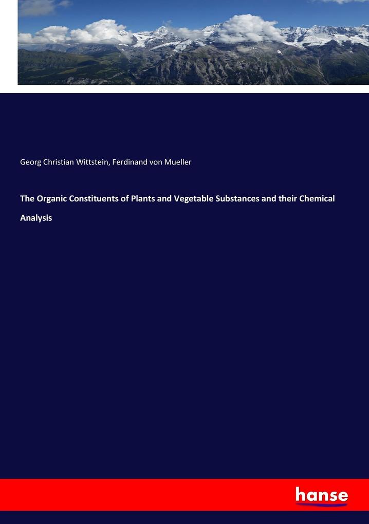 The Organic Constituents of Plants and Vegetable Substances and their Chemical Analysis