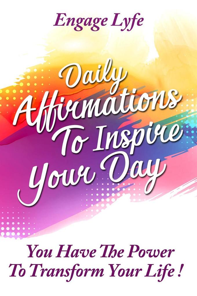 Daily Affirmations To Inspire Your Day: You Have The Power To Transform Your life!