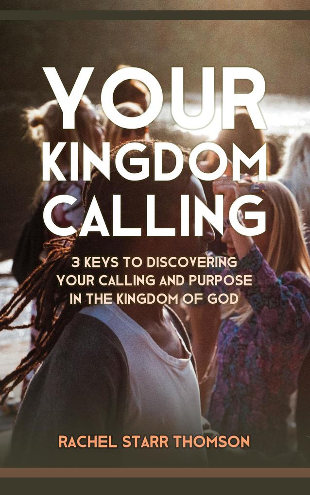 Your Kingdom Calling: 3 Keys to Discovering Your Calling and Purpose in the Kingdom of God