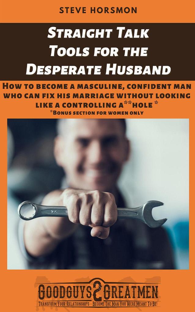Straight Talk Tools for the Desperate Husband: How to Become a Masculine Confident Man Who Can Fix His Marriage Without Looking Like a Controlling A**hole