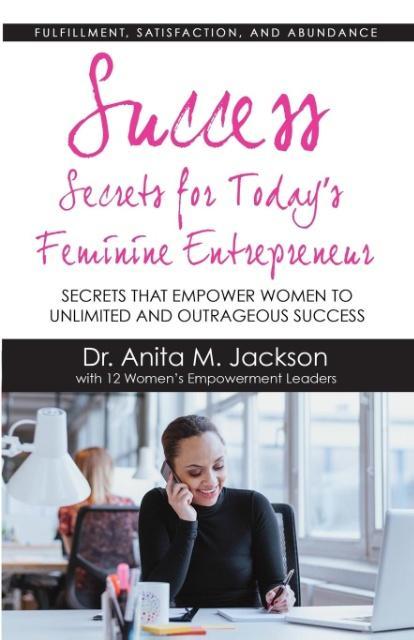 Success Secrets for Today‘s Feminine Entrepreneurs: Secrets from Today‘s Top Feminine Leaders on Fulfillment Satisfaction and Abundance