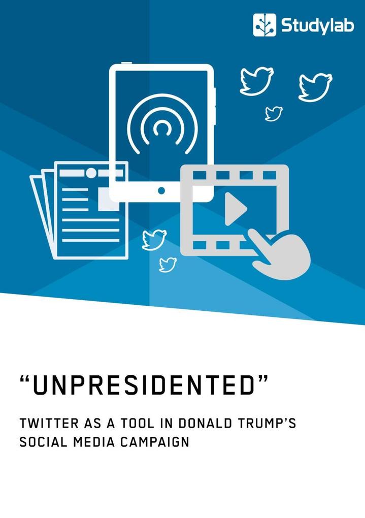 Unpresidented - Twitter as a Tool in Donald Trump‘s Social Media Campaign