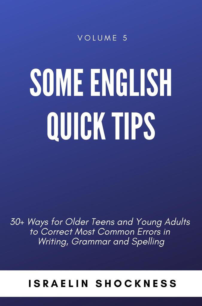 Some English Quick Tips - 30+ Ways for Older Teens and Young Adults to Correct Most Common Errors in Writing Grammar and Spelling Vol. 5