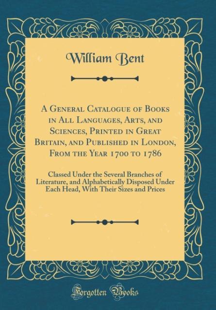 A General Catalogue of Books in All Languages, Arts, and Sciences, Printed in Great Britain, and Published in London, From the Year 1700 to 1786 a... - William Bent