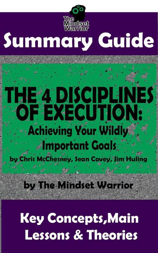 Summary Guide: The 4 Disciplines of Execution: Achieving Your Wildly Important Goals by: Chris McChesney Sean Covey Jim Huling | The Mindset Warrior Summary Guide (( Business Leadership Goal Setting Project Management ))