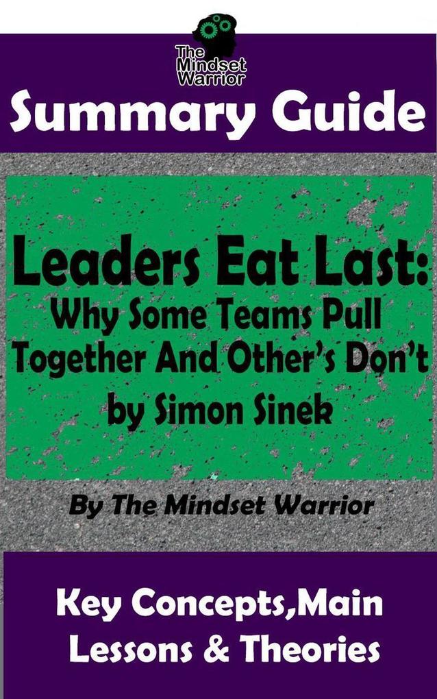 Summary Guide: Leaders Eat Last: Why Some Teams Pull Together and Others Don‘t: by Simon Sinek | The Mindset Warrior Summary Guide (( Leadership Company Culture Entrepreneurship Productivity ))