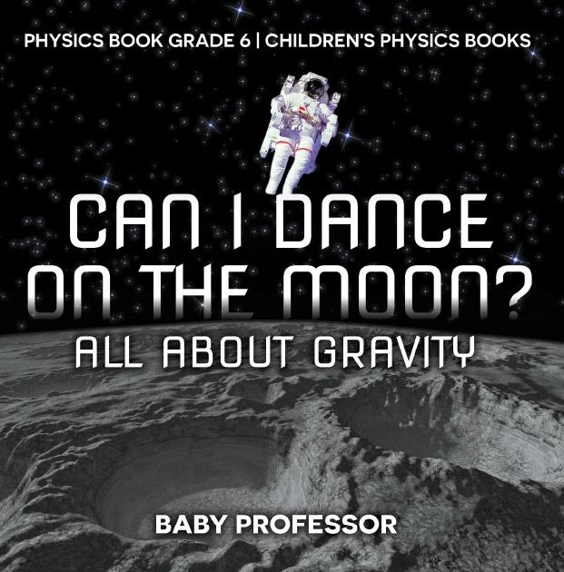 Can I Dance on the Moon? All About Gravity - Physics Book Grade 6 | Children‘s Physics Books