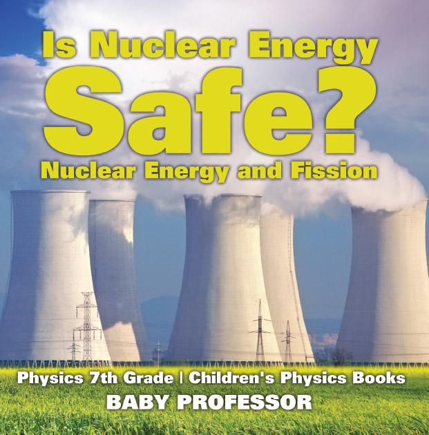 Is Nuclear Energy Safe? -Nuclear Energy and Fission - Physics 7th Grade | Children‘s Physics Books