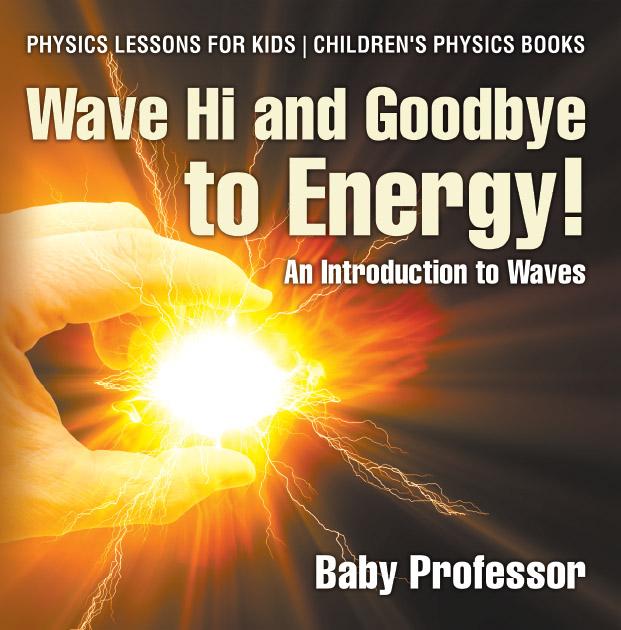 Wave Hi and Goodbye to Energy! An Introduction to Waves - Physics Lessons for Kids | Children‘s Physics Books