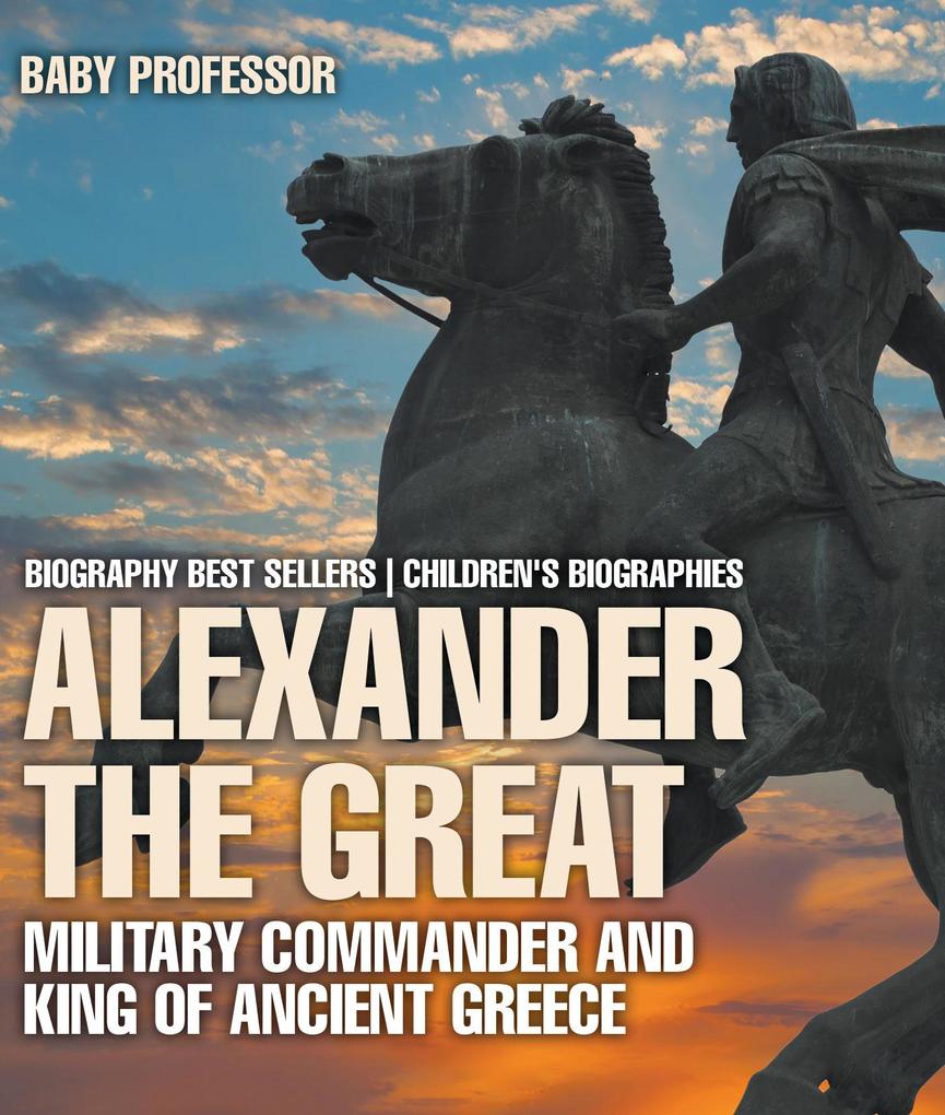 Alexander the Great : Military Commander and King of Ancient Greece - Biography Best Sellers | Children‘s Biographies