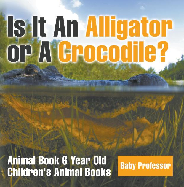 Is It An Alligator or A Crocodile? Animal Book 6 Year Old | Children‘s Animal Books