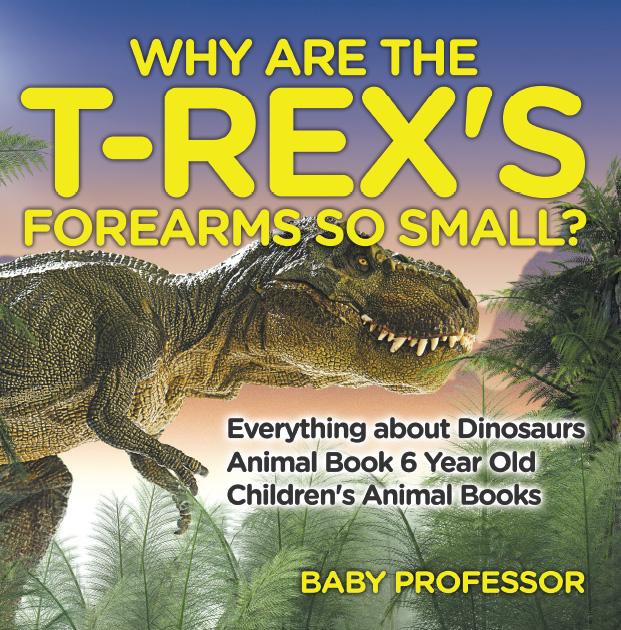 Why Are The T-Rex‘s Forearms So Small? Everything about Dinosaurs - Animal Book 6 Year Old | Children‘s Animal Books