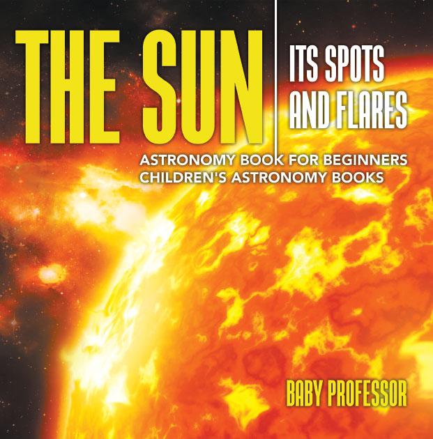 The Sun: Its Spots and Flares - Astronomy Book for Beginners | Children‘s Astronomy Books