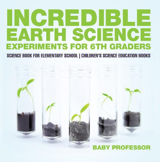 Incredible Earth Science Experiments for 6th Graders - Science Book for Elementary School | Children‘s Science Education books