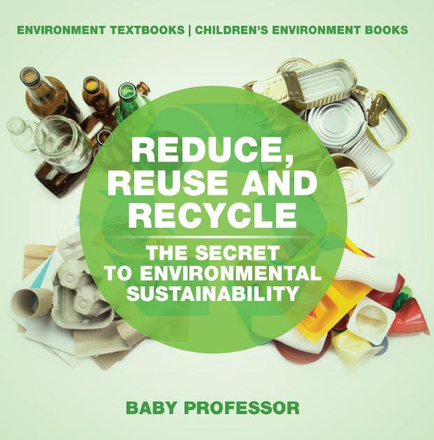 Reduce Reuse and Recycle : The Secret to Environmental Sustainability : Environment Textbooks | Children‘s Environment Books