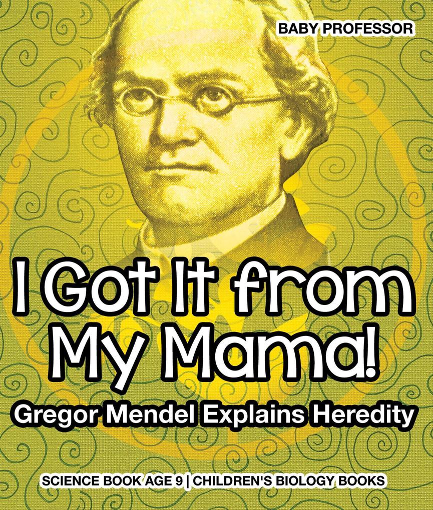 I Got It from My Mama! Gregor Mendel Explains Heredity - Science Book Age 9 | Children‘s Biology Books