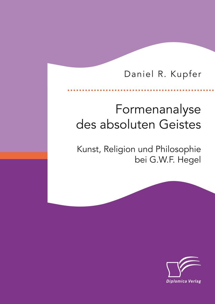 Formenanalyse des absoluten Geistes. Kunst Religion und Philosophie bei G.W.F. Hegel