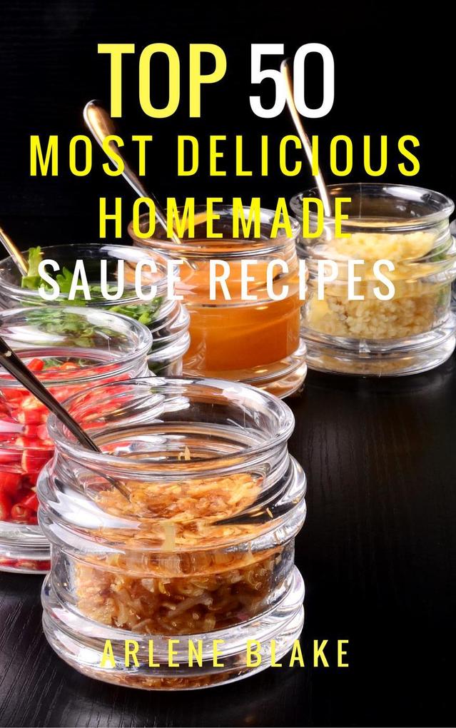 Top 50 Most Delicious Homemade Sauce Recipes: (Sauce Cookbook Modern Sauces Barbecue Sauces Recipes for Every Cook Marinades Rubs Mopping Sauces)