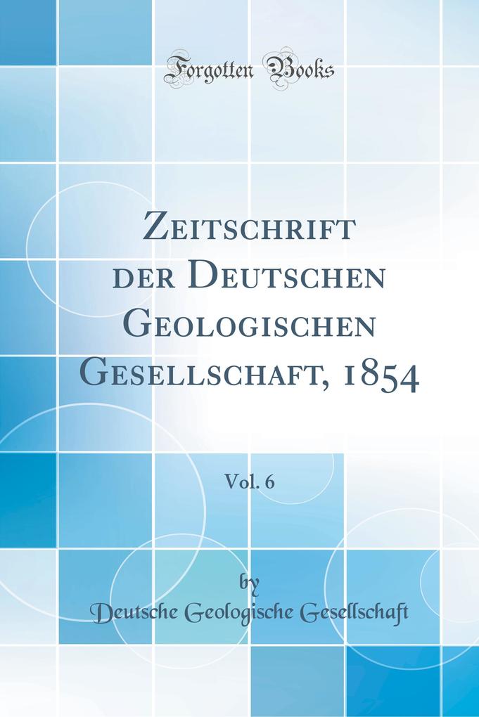 Zeitschrift der Deutschen Geologischen Gesellschaft, 1854, Vol. 6 (Classic Reprint) als Buch von Deutsche Geologische Gesellschaft - Deutsche Geologische Gesellschaft