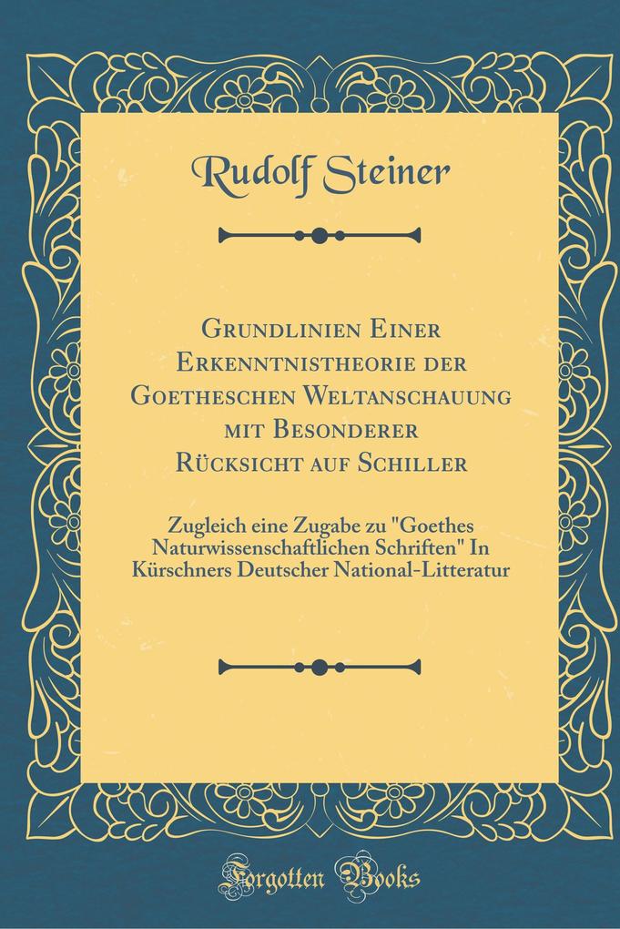 Grundlinien Einer Erkenntnistheorie der Goetheschen Weltanschauung mit Besonderer Rücksicht auf Schiller: Zugleich eine Zugabe zu "Goethes ... National-Litteratur (Classic Reprint)