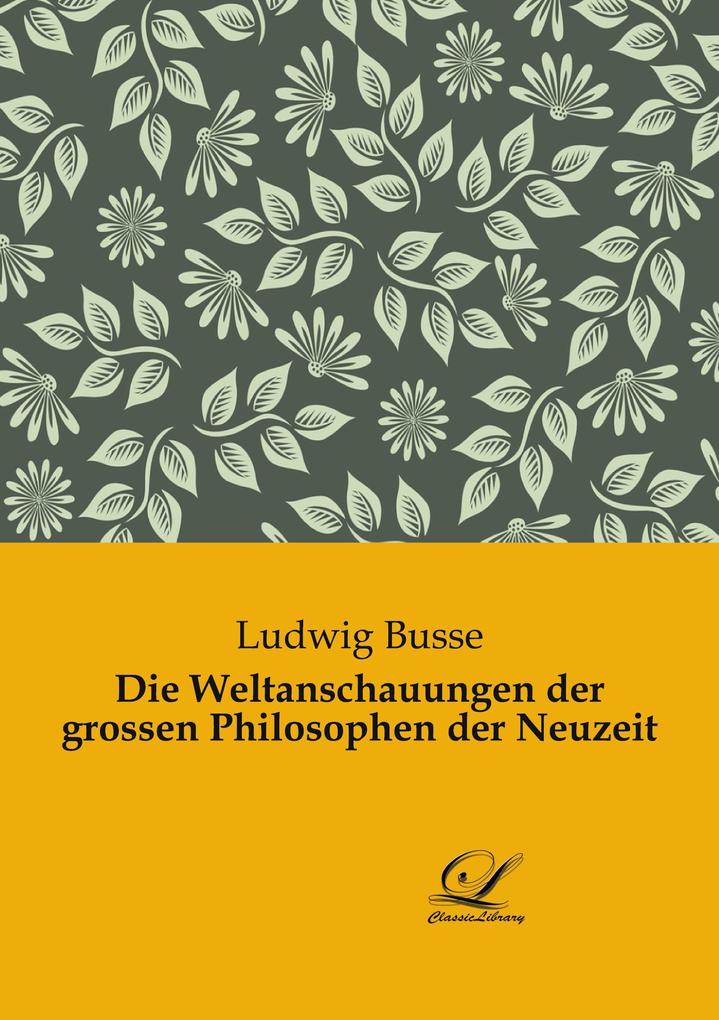 Die Weltanschauungen der grossen Philosophen der Neuzeit