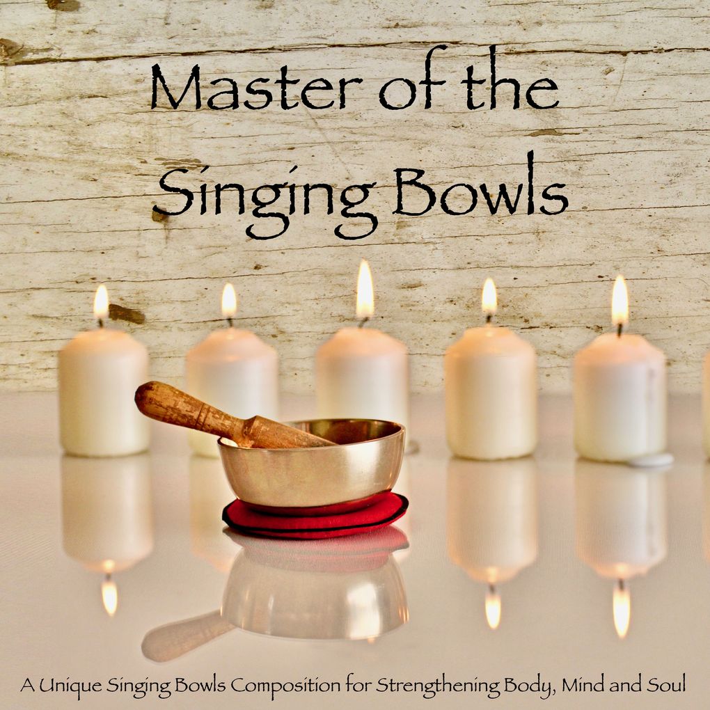 Master of the Singing Bowls: A Unique Singing Bowls Composition for Strengthening Body Mind and Soul