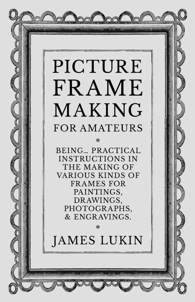Picture Frame Making for Amateurs - Being Practical Instructions in the Making of Various Kinds of Frames for Paintings Drawings Photographs and Engravings.