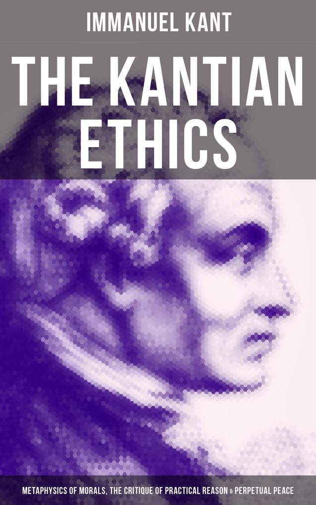 The Kantian Ethics: Metaphysics of Morals The Critique of Practical Reason & Perpetual Peace