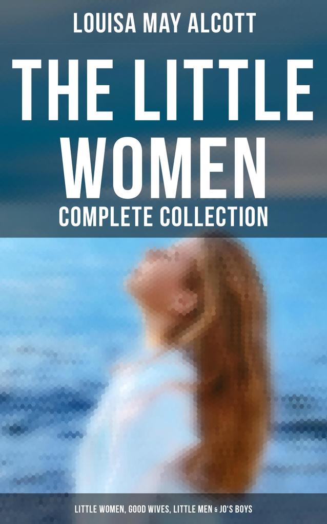 The Little Women - Complete Collection: Little Women Good Wives Little Men & Jo‘s Boys