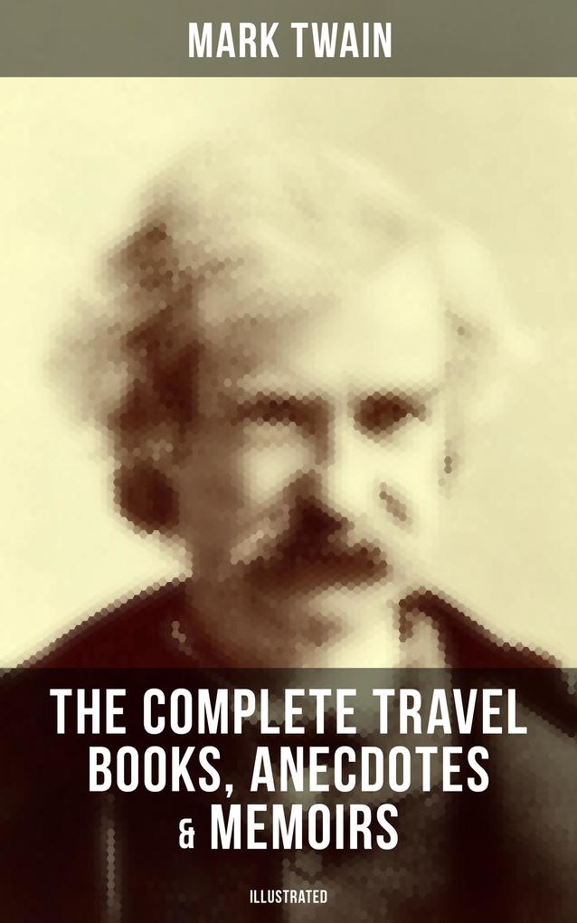 The Complete Travel Books Anecdotes & Memoirs of Mark Twain (Illustrated)