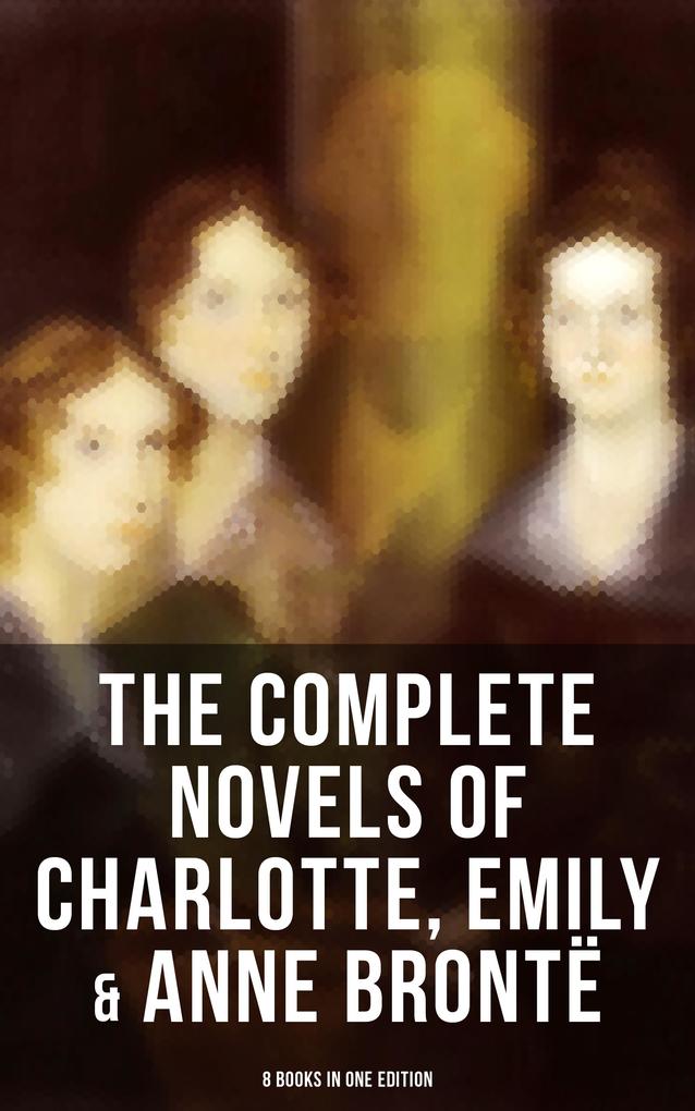 The Complete Novels of Charlotte Emily & Anne Brontë - 8 Books in One Edition