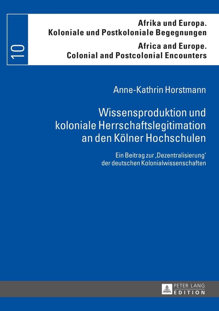 Wissensproduktion und koloniale Herrschaftslegitimation an den Koelner Hochschulen - Horstmann Anne-Kathrin Horstmann