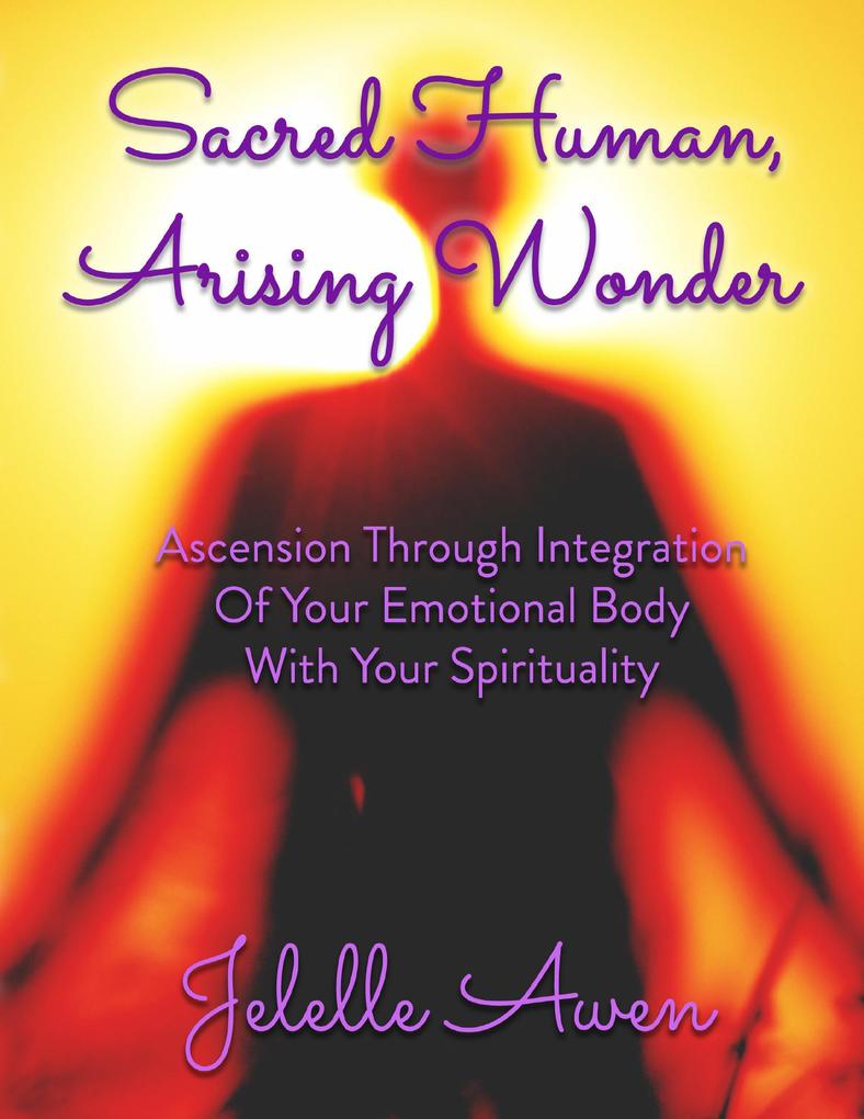 Sacred Human Arising Wonder: Ascension Through Integration of Your Emotional Body With Your Spirituality