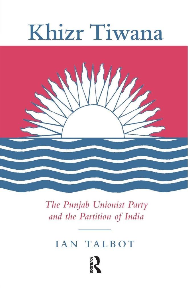 Khizr Tiwana the Punjab Unionist Party and the Partition of India