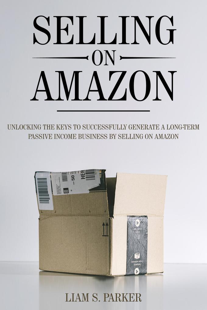 Selling on Amazon: Unlocking the Secrets to Successfully Generate a Long-Term Passive Income Business by Selling on Amazon (E-commerce Revolution #1)