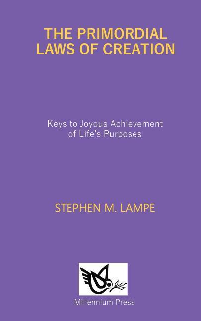 The Primordial Laws of Creation: Keys to Joyous Achievement of Life‘s Purposes