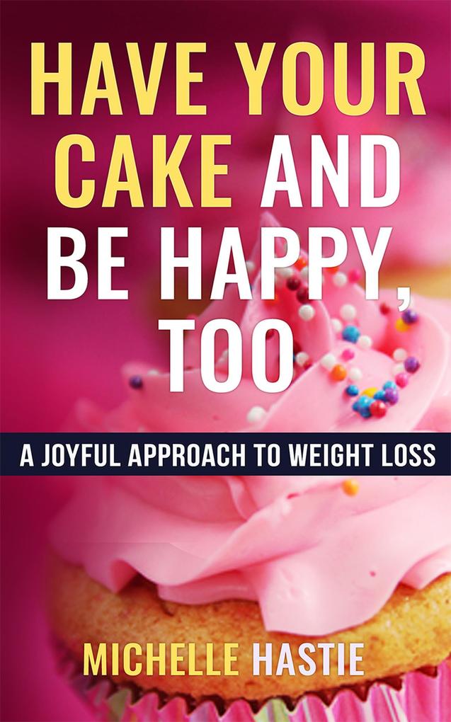 Have Your Cake and Be Happy Too: A Joyful Approach to Weight Loss