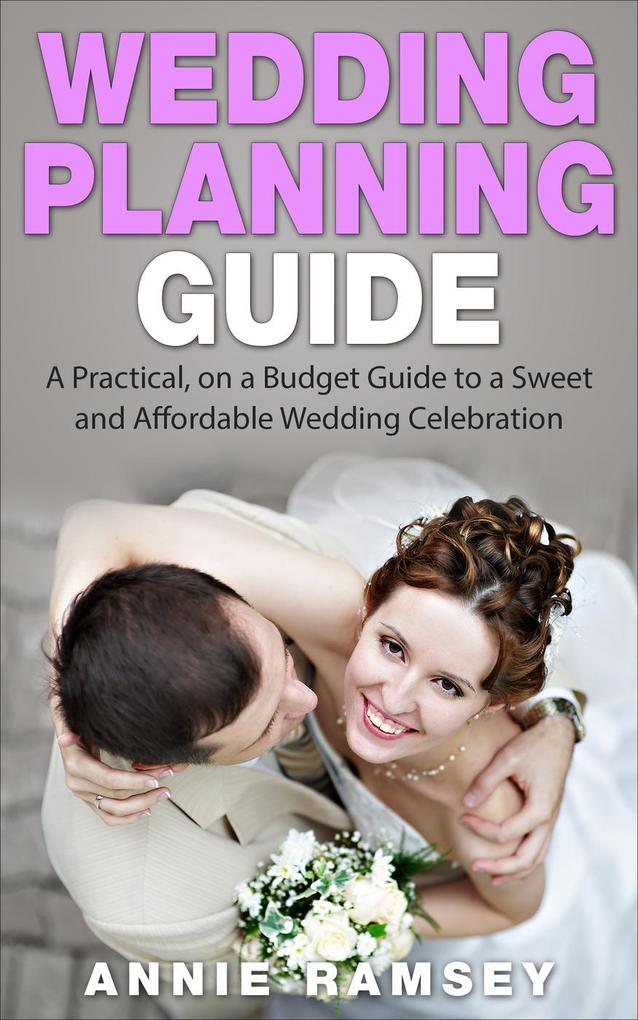 Wedding Planning Guide: A Practical on a Budget Guide to a Sweet and Affordable Wedding Celebration (Wedding Ideas Wedding Tips Step by Step Wedding Planning)