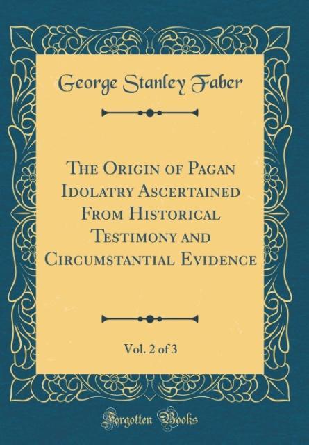 The Origin of Pagan Idolatry Ascertained From Historical Testimony and Circumstantial Evidence, Vol. 2 of 3 (Classic Reprint) als Buch von George ... - George Stanley Faber