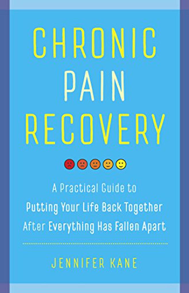 Chronic Pain Recovery: A Practical Guide to Putting Your Life Back Together After Everything Has Fallen Apart