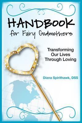 Handbook for Fairy Godmothers: Transforming our Lives Through Loving