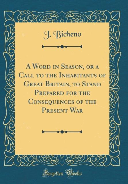A Word in Season, or a Call to the Inhabitants of Great Britain, to Stand Prepared for the Consequences of the Present War (Classic Reprint) als B... - J. Bicheno