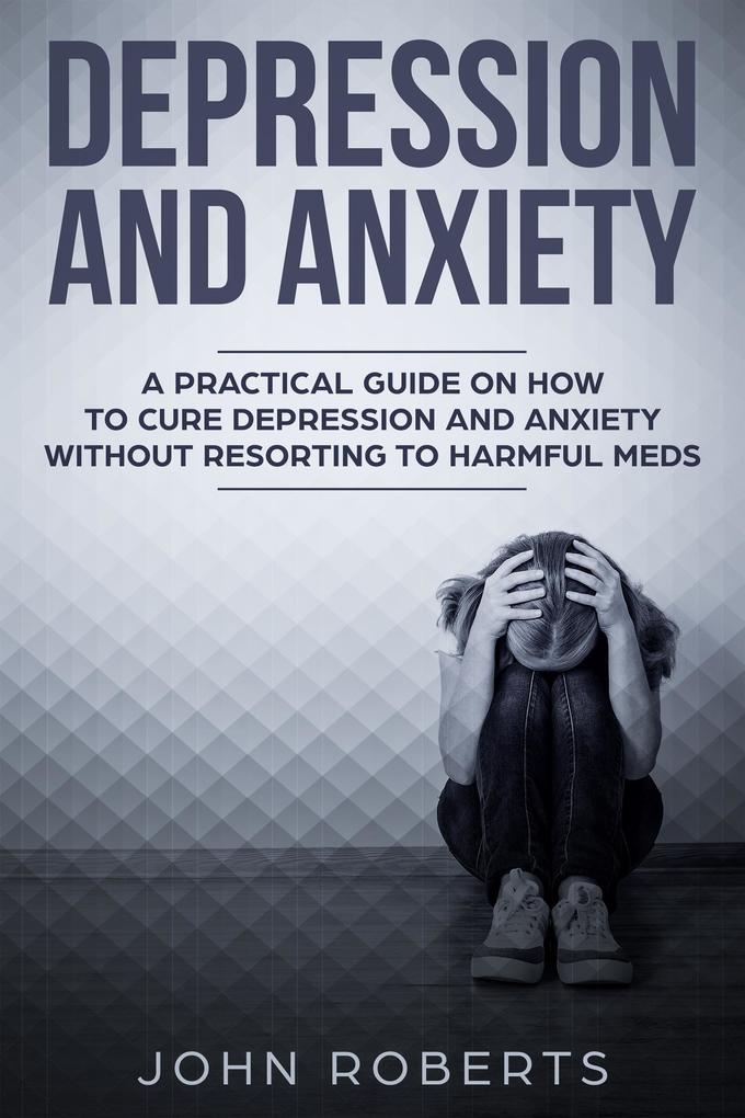 Depression and Anxiety: A Practical Guide on How to Cure Depression and Anxiety Without Resorting to Harmful Meds (Collective Wellness #3)