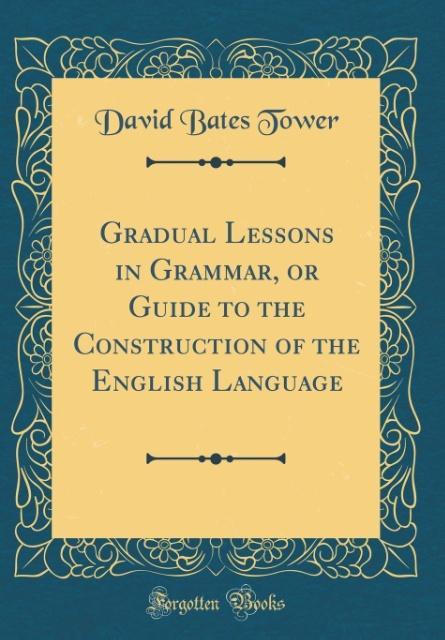Gradual Lessons in Grammar, or Guide to the Construction of the English Language (Classic Reprint)