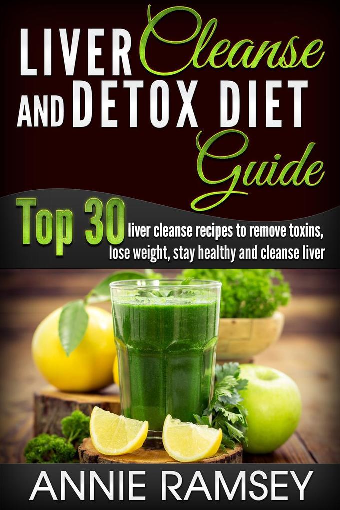 Liver Cleanse and Detox Diet Guide: Top 30 Liver Cleanse Recipes to Remove Toxins Lose Weight Stay Healthy and Cleanse Liver (Liver Cleansing Foods Natural Liver Cleanse)