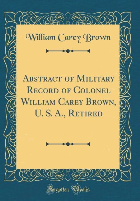 Abstract of Military Record of Colonel William Carey Brown, U. S. A., Retired (Classic Reprint) als Buch von William Carey Brown - William Carey Brown