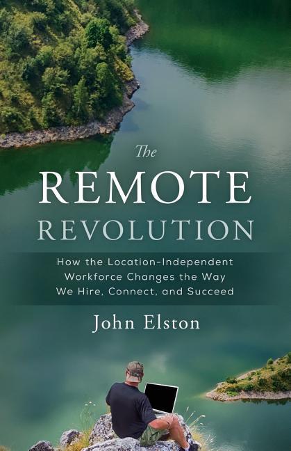 The Remote Revolution: How the Location-Independent Workforce Changes the Way We Hire Connect and Succeed